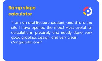 Ramp Slope Calculator - “I am an architecture student, and this is the site I have opened the most! Most useful for calculations, precisely and neatly done, very good graphics design, and very clear! Congratulations!”
